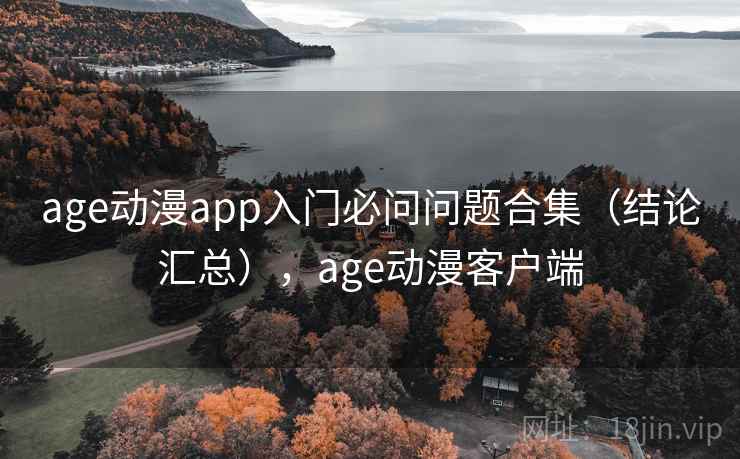 age动漫app入门必问问题合集（结论汇总），age动漫客户端