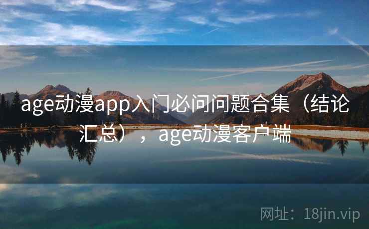 age动漫app入门必问问题合集（结论汇总），age动漫客户端