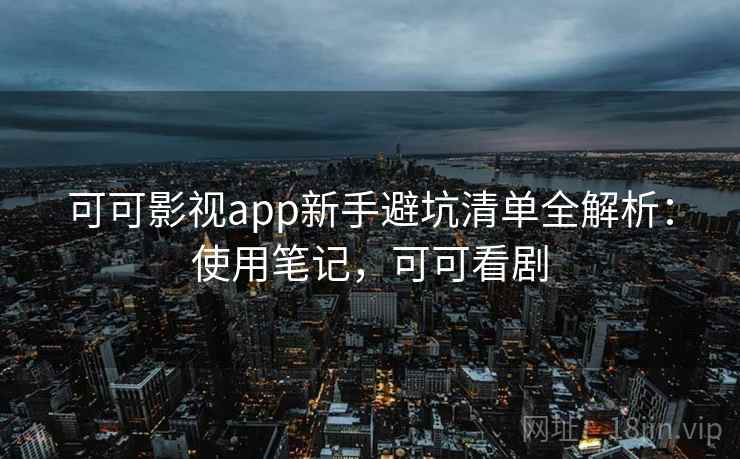 可可影视app新手避坑清单全解析：使用笔记，可可看剧