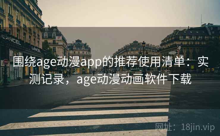围绕age动漫app的推荐使用清单：实测记录，age动漫动画软件下载