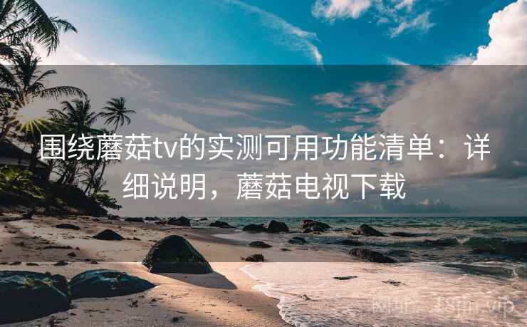 围绕蘑菇tv的实测可用功能清单:详细说明,蘑菇电视下载 围绕蘑菇tv的实测可用功能清单:详细说明,蘑菇电视下载