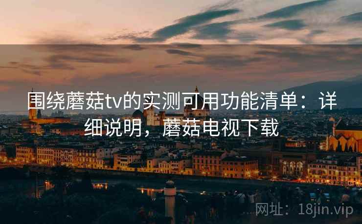 围绕蘑菇tv的实测可用功能清单:详细说明,蘑菇电视下载 围绕蘑菇tv的实测可用功能清单:详细说明,蘑菇电视下载