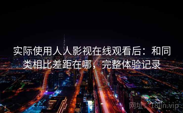 实际使用人人影视在线观看后:和同类相比差距在哪,完整体验记录 实际使用人人影视在线观看后:和同类相比差距在哪,完整体验记录