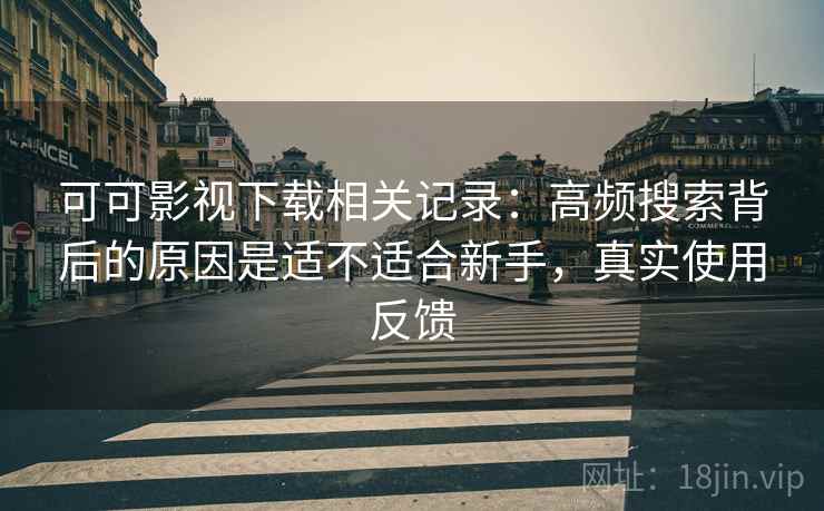 可可影视下载相关记录:高频搜索背后的原因是适不适合新手,真实使用反馈 可可影视下载相关记录:高频搜索背后的原因是适不适合新手,真实使用反馈