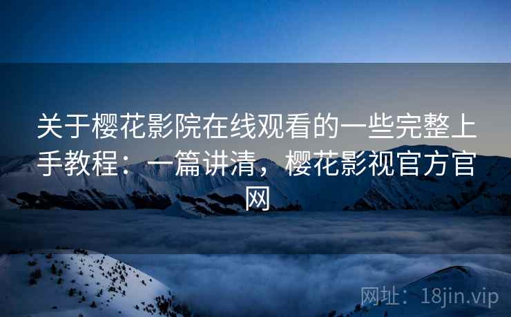 关于樱花影院在线观看的一些完整上手教程：一篇讲清，樱花影视官方官网