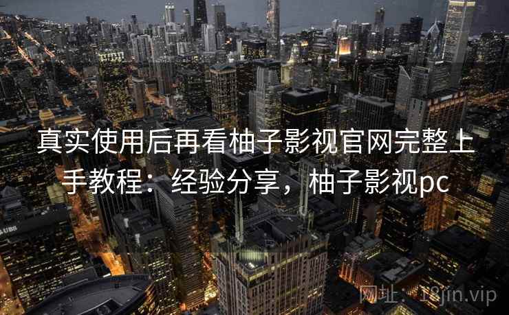 真实使用后再看柚子影视官网完整上手教程：经验分享，柚子影视pc