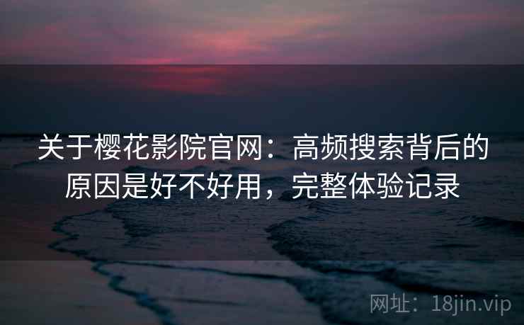 关于樱花影院官网：高频搜索背后的原因是好不好用，完整体验记录