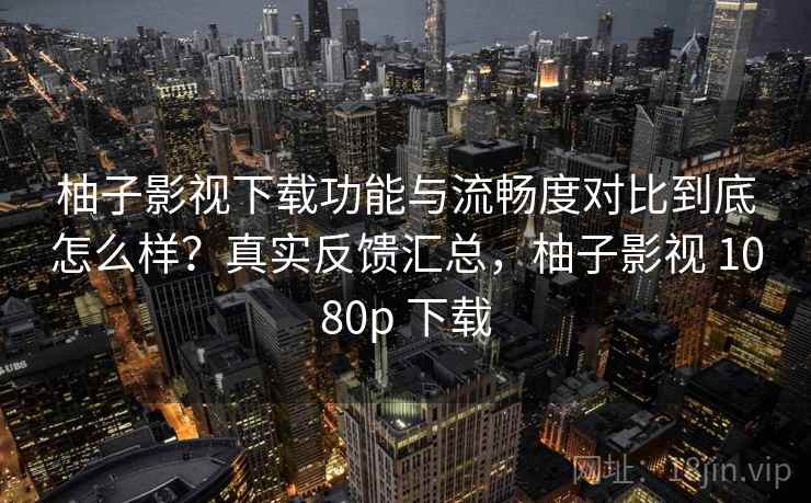 柚子影视下载功能与流畅度对比到底怎么样?真实反馈汇总,柚子影视 1080p 下载 柚子影视下载功能与流畅度对比到底怎么样?真实反馈汇总,柚子影视 1080p 下载