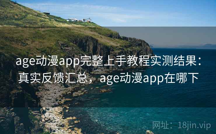 age动漫app完整上手教程实测结果：真实反馈汇总，age动漫app在哪下
