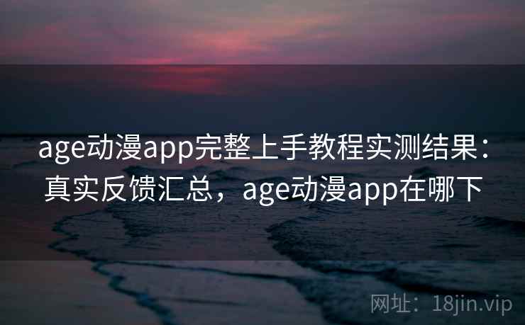 age动漫app完整上手教程实测结果：真实反馈汇总，age动漫app在哪下