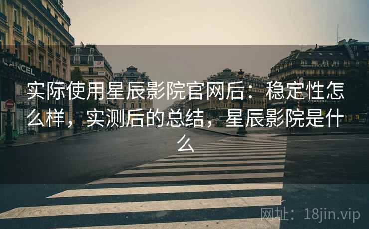 实际使用星辰影院官网后:稳定性怎么样,实测后的总结,星辰影院是什么 实际使用星辰影院官网后:稳定性怎么样,实测后的总结,星辰影院是什么