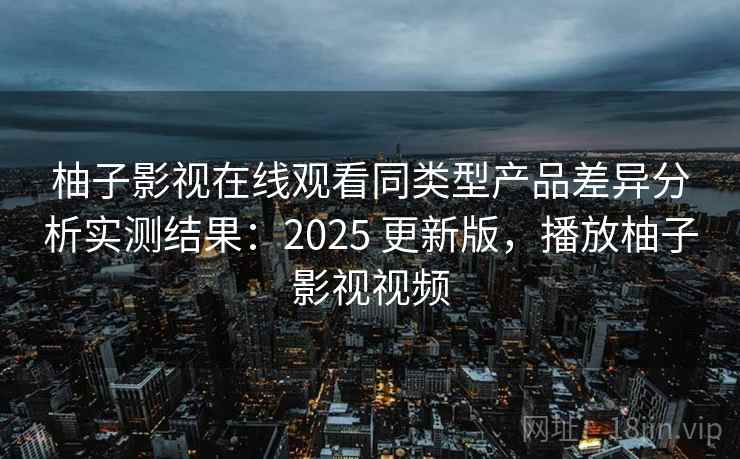 柚子影视在线观看同类型产品差异分析实测结果：2025 更新版，播放柚子影视视频