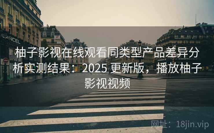 柚子影视在线观看同类型产品差异分析实测结果：2025 更新版，播放柚子影视视频