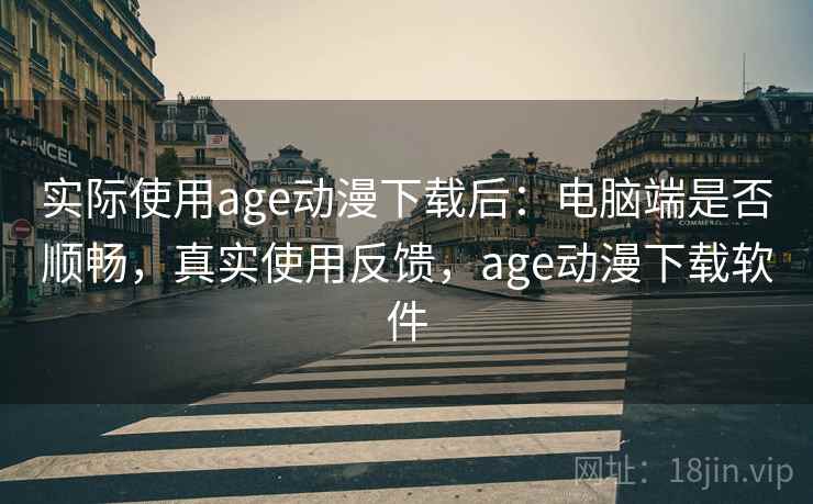 实际使用age动漫下载后：电脑端是否顺畅，真实使用反馈，age动漫下载软件