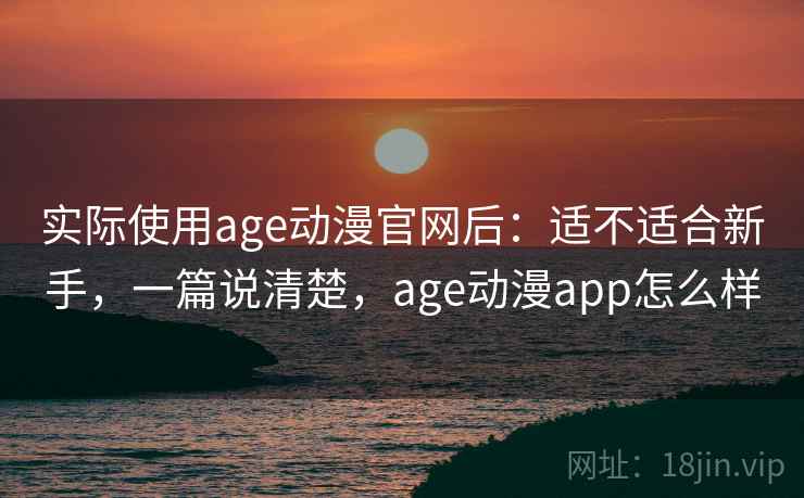 实际使用age动漫官网后：适不适合新手，一篇说清楚，age动漫app怎么样