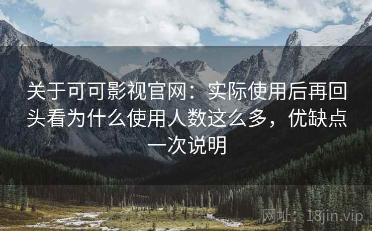 关于可可影视官网：实际使用后再回头看为什么使用人数这么多，优缺点一次说明