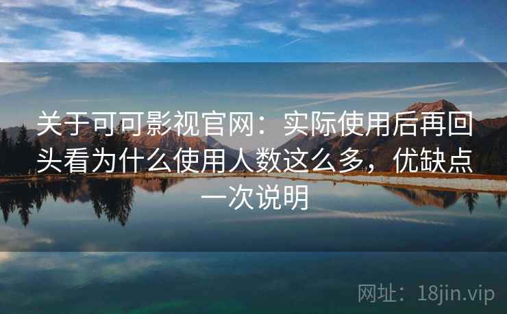 关于可可影视官网：实际使用后再回头看为什么使用人数这么多，优缺点一次说明