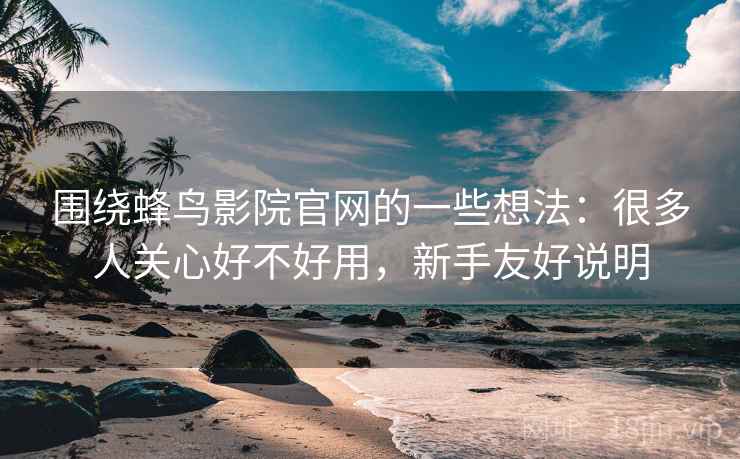 围绕蜂鸟影院官网的一些想法：很多人关心好不好用，新手友好说明
