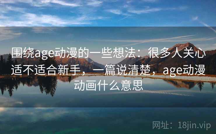 围绕age动漫的一些想法：很多人关心适不适合新手，一篇说清楚，age动漫动画什么意思