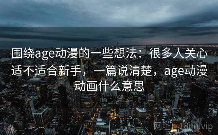 围绕age动漫的一些想法：很多人关心适不适合新手，一篇说清楚，age动漫动画什么意思