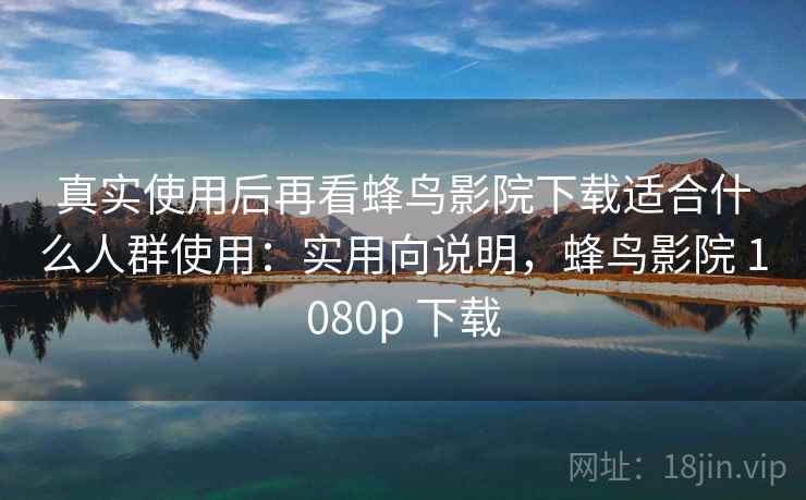 真实使用后再看蜂鸟影院下载适合什么人群使用：实用向说明，蜂鸟影院 1080p 下载