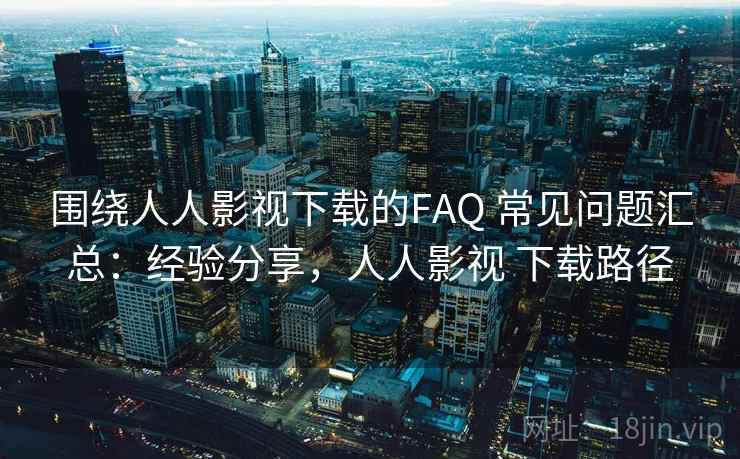 围绕人人影视下载的FAQ 常见问题汇总：经验分享，人人影视 下载路径