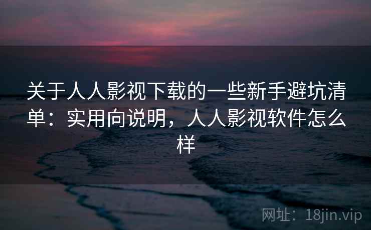 关于人人影视下载的一些新手避坑清单：实用向说明，人人影视软件怎么样