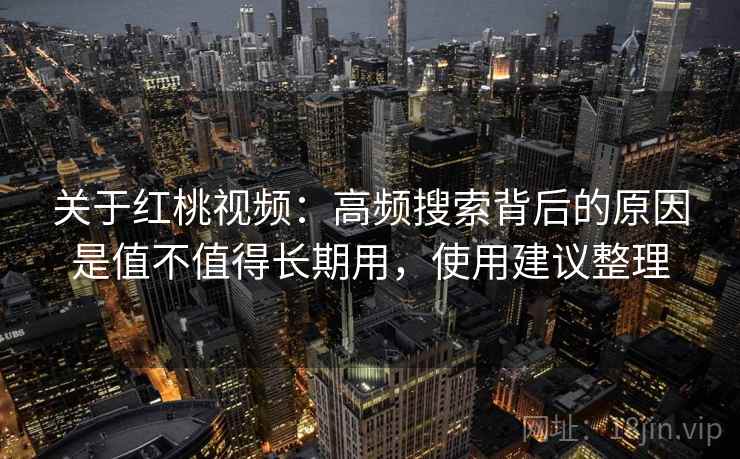 关于红桃视频：高频搜索背后的原因是值不值得长期用，使用建议整理