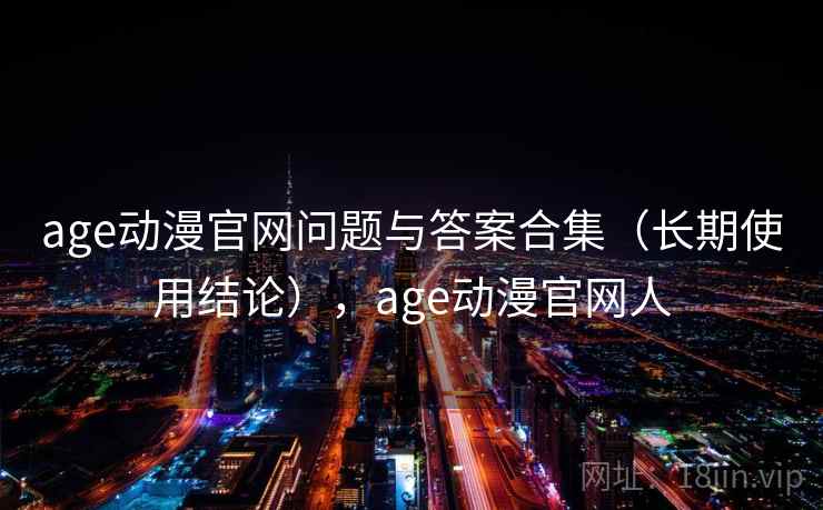 age动漫官网问题与答案合集（长期使用结论），age动漫官网人