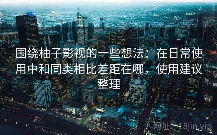 围绕柚子影视的一些想法：在日常使用中和同类相比差距在哪，使用建议整理