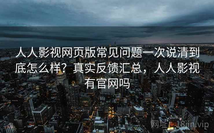 人人影视网页版常见问题一次说清到底怎么样？真实反馈汇总，人人影视有官网吗