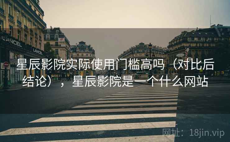 星辰影院实际使用门槛高吗（对比后结论），星辰影院是一个什么网站