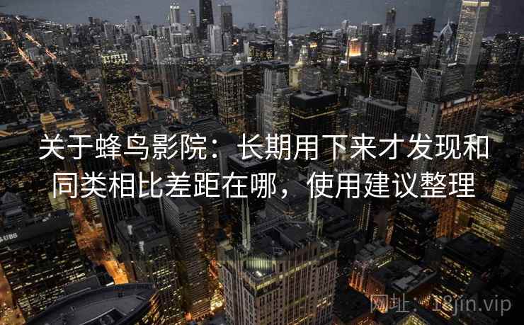 关于蜂鸟影院：长期用下来才发现和同类相比差距在哪，使用建议整理