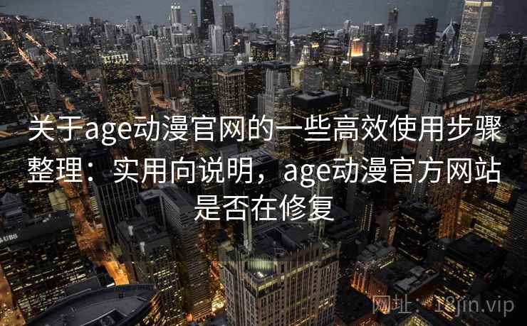 关于age动漫官网的一些高效使用步骤整理：实用向说明，age动漫官方网站是否在修复