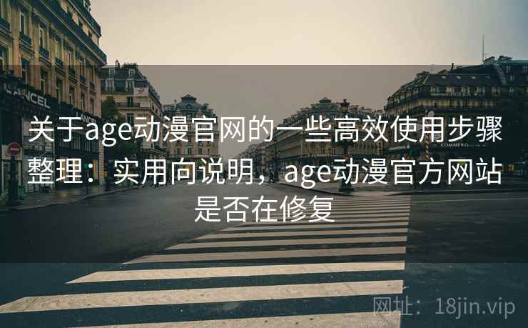 关于age动漫官网的一些高效使用步骤整理：实用向说明，age动漫官方网站是否在修复