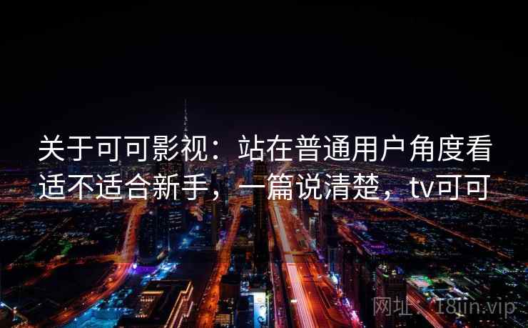 关于可可影视：站在普通用户角度看适不适合新手，一篇说清楚，tv可可