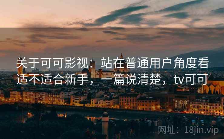 关于可可影视：站在普通用户角度看适不适合新手，一篇说清楚，tv可可