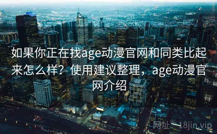 如果你正在找age动漫官网和同类比起来怎么样？使用建议整理，age动漫官网介绍