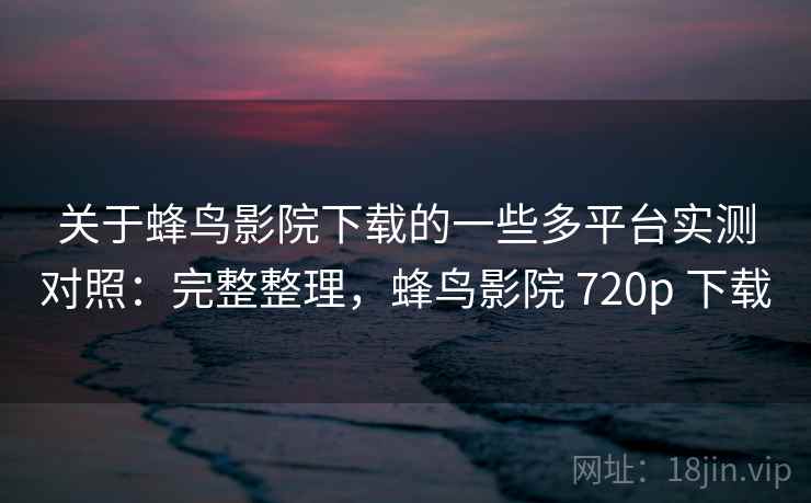 关于蜂鸟影院下载的一些多平台实测对照:完整整理,蜂鸟影院 720p 下载 关于蜂鸟影院下载的一些多平台实测对照:完整整理,蜂鸟影院 720p 下载