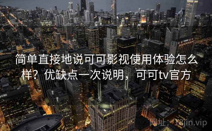 简单直接地说可可影视使用体验怎么样？优缺点一次说明，可可tv官方