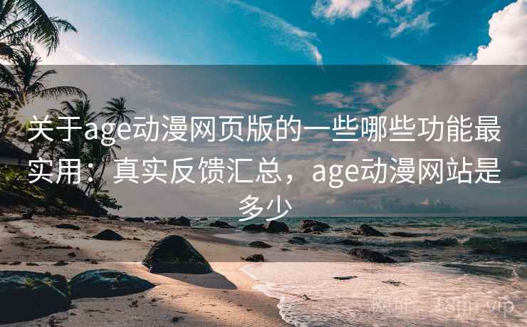关于age动漫网页版的一些哪些功能最实用：真实反馈汇总，age动漫网站是多少
