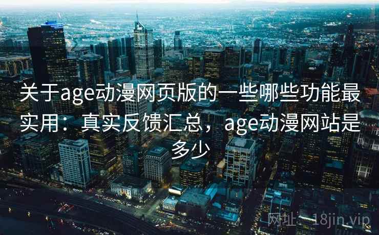 关于age动漫网页版的一些哪些功能最实用：真实反馈汇总，age动漫网站是多少