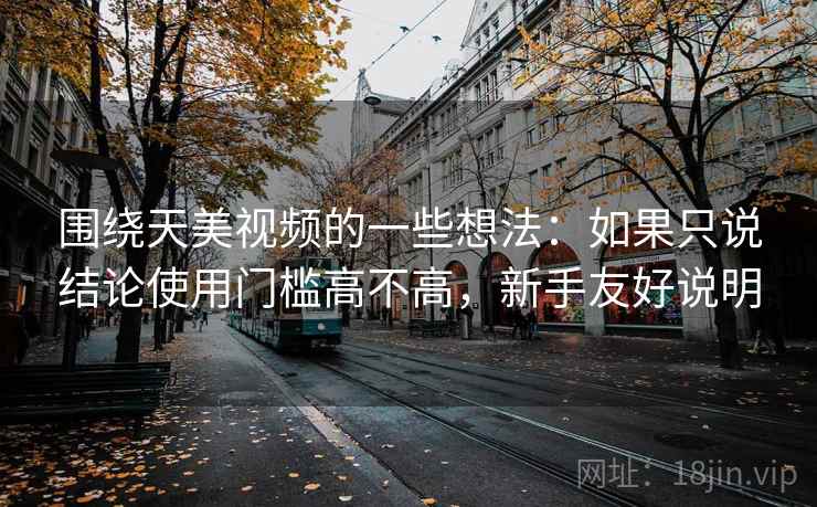 围绕天美视频的一些想法：如果只说结论使用门槛高不高，新手友好说明