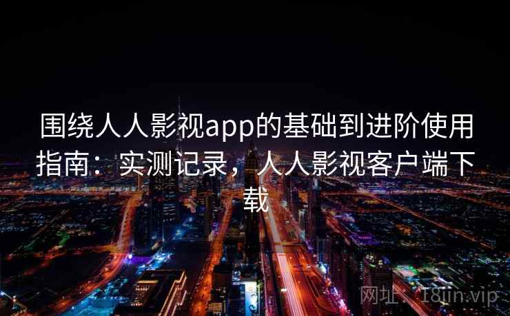 围绕人人影视app的基础到进阶使用指南:实测记录,人人影视客户端下载 围绕人人影视app的基础到进阶使用指南:实测记录,人人影视客户端下载
