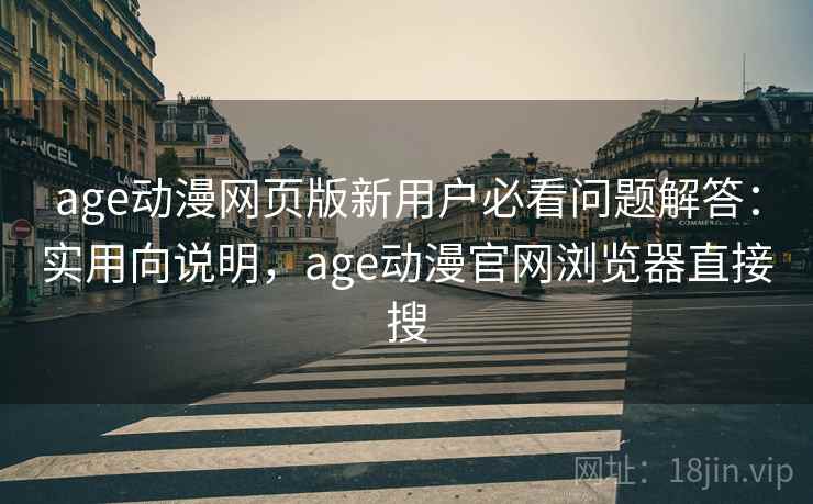 age动漫网页版新用户必看问题解答：实用向说明，age动漫官网浏览器直接搜