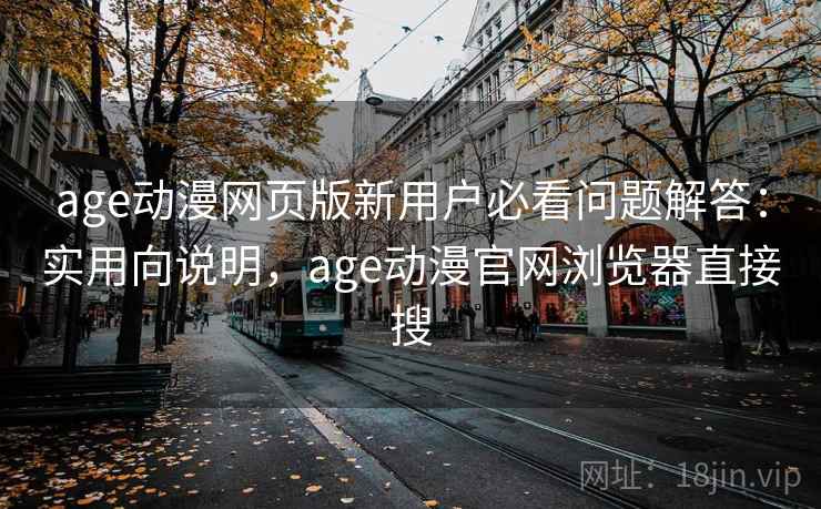 age动漫网页版新用户必看问题解答：实用向说明，age动漫官网浏览器直接搜