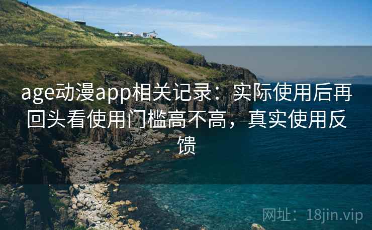 age动漫app相关记录：实际使用后再回头看使用门槛高不高，真实使用反馈