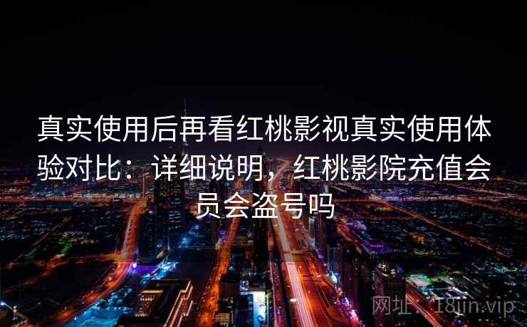 真实使用后再看红桃影视真实使用体验对比：详细说明，红桃影院充值会员会盗号吗