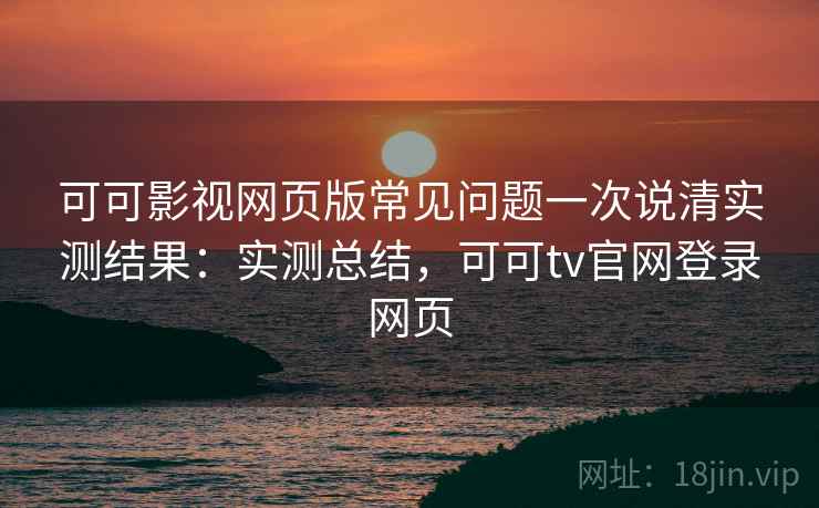 可可影视网页版常见问题一次说清实测结果：实测总结，可可tv官网登录网页