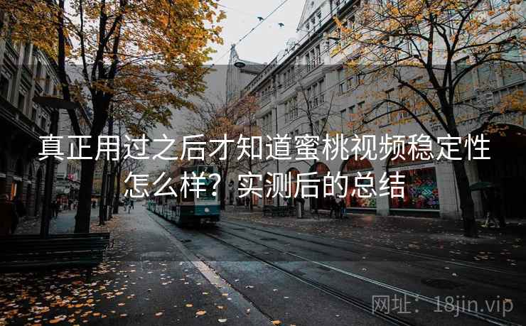 真正用过之后才知道蜜桃视频稳定性怎么样？实测后的总结
